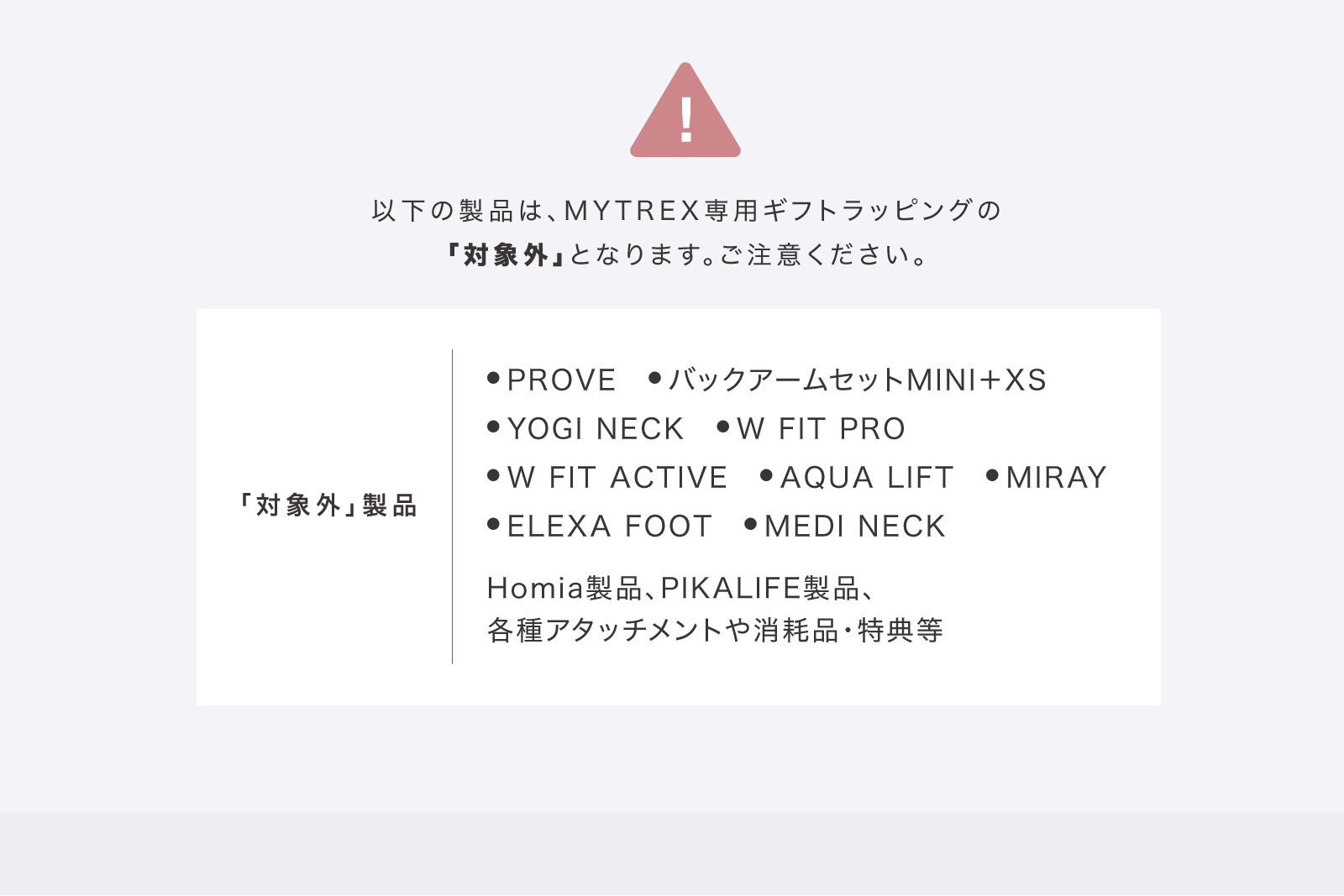 以下の製品は、MYTREX専用ギフトラッピングの「対象外」となります。ご注意ください。